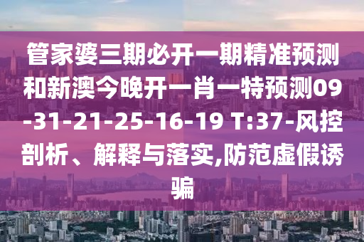 管家婆三期必開一期精準(zhǔn)預(yù)測和新澳今晚開一肖一特預(yù)測09-31-21-25-16-19 T:37-風(fēng)控剖析、解釋與落實(shí),防范虛假誘騙