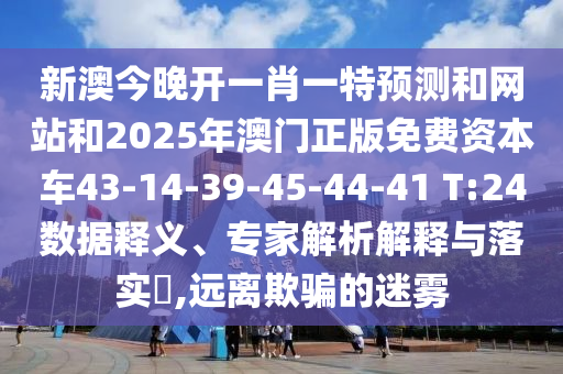 新澳今晚開一肖一特預(yù)測和網(wǎng)站和2025年澳門正版免費資本車43-14-39-45-44-41 T:24數(shù)據(jù)釋義、專家解析解釋與落實?,遠(yuǎn)離欺騙的迷霧
