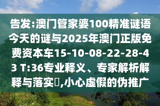 告發(fā):澳門管家婆100精準謎語今天的謎與2025年澳門正版免費資本車15-10-08-22-28-43 T:36專業(yè)釋義、專家解析解釋與落實?,小心虛假的偽推廣