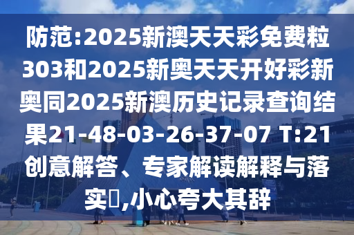 防范:2025新澳天天彩免費(fèi)粒303和2025新奧天天開(kāi)好彩新奧同2025新澳歷史記錄查詢(xún)結(jié)果21-48-03-26-37-07 T:21創(chuàng)意解答、專(zhuān)家解讀解釋與落實(shí)?,小心夸大其辭