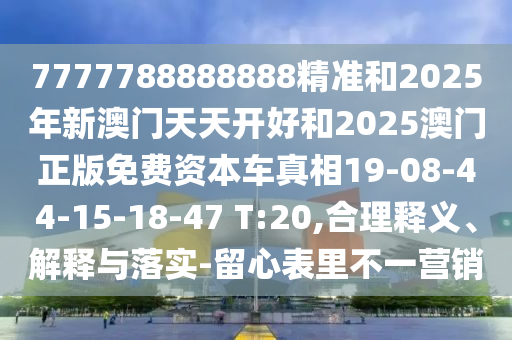 7777788888888精準(zhǔn)和2025年新澳門(mén)天天開(kāi)好和2025澳門(mén)正版免費(fèi)資本車(chē)真相19-08-44-15-18-47 T:20,合理釋義、解釋與落實(shí)-留心表里不一營(yíng)銷(xiāo)