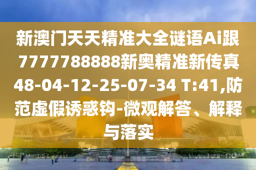 新澳門天天精準大全謎語Ai跟7777788888新奧精準新傳真48-04-12-25-07-34 T:41,防范虛假誘惑鉤-微觀解答、解釋與落實