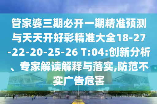 管家婆三期必開(kāi)一期精準(zhǔn)預(yù)測(cè)與天天開(kāi)好彩精準(zhǔn)大全18-27-22-20-25-26 T:04:創(chuàng)新分析、專家解讀解釋與落實(shí),防范不實(shí)廣告危害