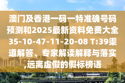 澳門及香港一碼一特準(zhǔn)確號(hào)碼預(yù)測(cè)和2025最新資料免費(fèi)大全35-10-47-11-20-08 T:39渠道解答、專家解讀解釋與落實(shí),遠(yuǎn)離虛假的假標(biāo)榜語