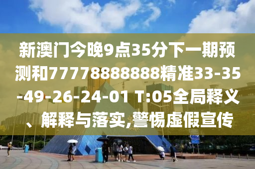 新澳門今晚9點35分下一期預測和77778888888精準33-35-49-26-24-01 T:05全局釋義、解釋與落實,警惕虛假宣傳