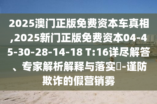 2025澳門正版免費(fèi)資本車真相,2025新門正版免費(fèi)資本04-45-30-28-14-18 T:16詳盡解答、專家解析解釋與落實(shí)?-謹(jǐn)防欺詐的假營(yíng)銷霧