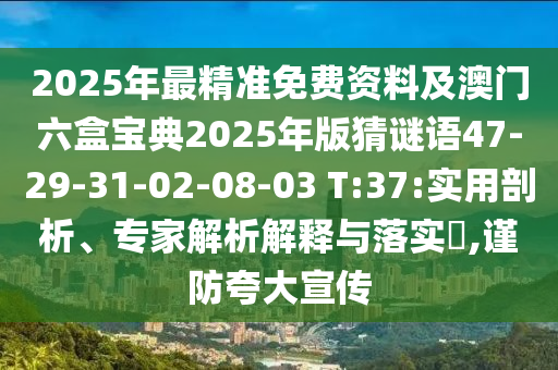 2025年最精準免費資料及澳門六盒寶典2025年版猜謎語47-29-31-02-08-03 T:37:實用剖析、專家解析解釋與落實?,謹防夸大宣傳