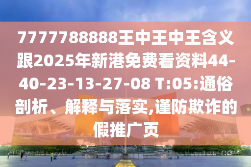 7777788888王中王中王含義跟2025年新港免費(fèi)看資料44-40-23-13-27-08 T:05:通俗剖析、解釋與落實(shí),謹(jǐn)防欺詐的假推廣頁(yè)