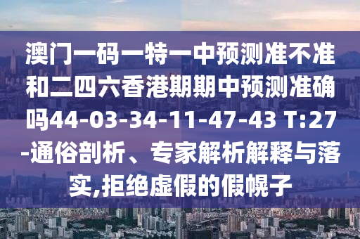 澳門一碼一特一中預(yù)測準不準和二四六香港期期中預(yù)測準確嗎44-03-34-11-47-43 T:27-通俗剖析、專家解析解釋與落實,拒絕虛假的假幌子
