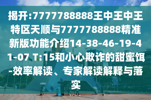 揭開:7777788888王中王中王特區(qū)天順與7777788888精準(zhǔn)新版功能介紹14-38-46-19-41-07 T:15和小心欺詐的甜蜜餌-效率解讀、專家解讀解釋與落實(shí)