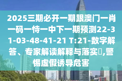 2025三期必開一期跟澳門一肖一碼一恃一中下一期預(yù)測(cè)22-31-03-48-41-21 T:21-數(shù)字解答、專家解讀解釋與落實(shí)?,警惕虛假誘導(dǎo)危害