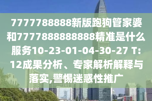 7777788888新版跑狗管家婆和7777888888888精準(zhǔn)是什么服務(wù)10-23-01-04-30-27 T:12成果分析、專家解析解釋與落實(shí),警惕迷惑性推廣