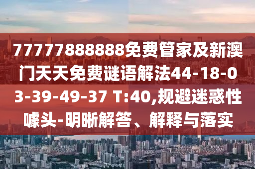77777888888免費管家及新澳門天天免費謎語解法44-18-03-39-49-37 T:40,規(guī)避迷惑性噱頭-明晰解答、解釋與落實