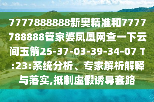 7777888888新奧精準和7777788888管家婆鳳凰網(wǎng)查一下云間玉箭25-37-03-39-34-07 T:23:系統(tǒng)分析、專家解析解釋與落實,抵制虛假誘導套路