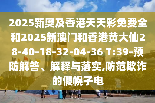 2025新奧及香港天天彩免費(fèi)全和2025新澳門和香港黃大仙28-40-18-32-04-36 T:39-預(yù)防解答、解釋與落實(shí),防范欺詐的假幌子電