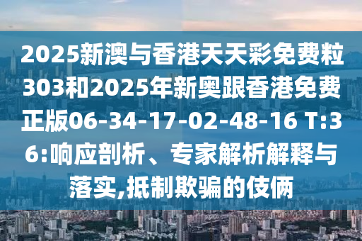 2025新澳與香港天天彩免費(fèi)粒303和2025年新奧跟香港免費(fèi)正版06-34-17-02-48-16 T:36:響應(yīng)剖析、專家解析解釋與落實(shí),抵制欺騙的伎倆