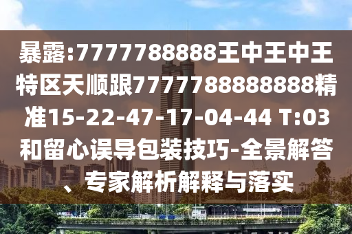 暴露:7777788888王中王中王特區(qū)天順跟7777788888888精準15-22-47-17-04-44 T:03和留心誤導(dǎo)包裝技巧-全景解答、專家解析解釋與落實