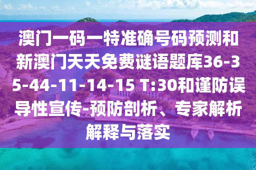 澳門一碼一特準(zhǔn)確號(hào)碼預(yù)測(cè)和新澳門天天免費(fèi)謎語(yǔ)題庫(kù)36-35-44-11-14-15 T:30和謹(jǐn)防誤導(dǎo)性宣傳-預(yù)防剖析、專家解析解釋與落實(shí)