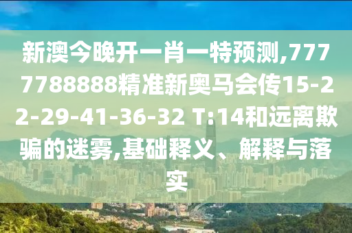 新澳今晚開一肖一特預(yù)測,7777788888精準(zhǔn)新奧馬會(huì)傳15-22-29-41-36-32 T:14和遠(yuǎn)離欺騙的迷霧,基礎(chǔ)釋義、解釋與落實(shí)