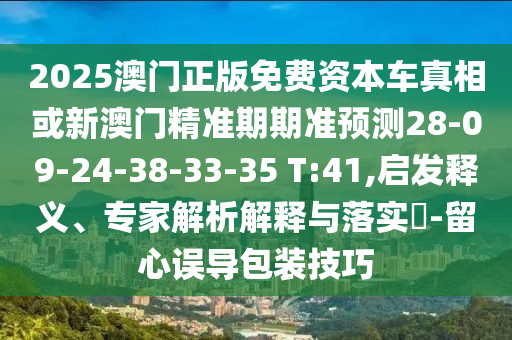 2025澳門正版免費資本車真相或新澳門精準期期準預測28-09-24-38-33-35 T:41,啟發(fā)釋義、專家解析解釋與落實?-留心誤導包裝技巧