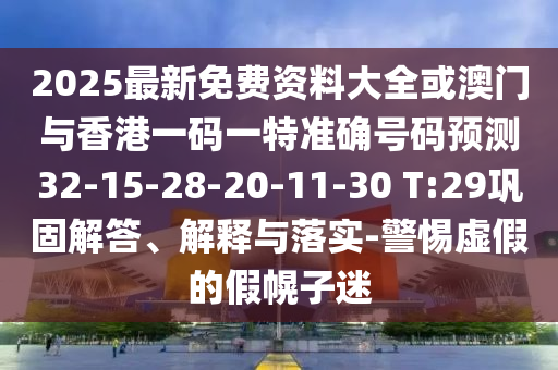 2025最新免費資料大全或澳門與香港一碼一特準確號碼預(yù)測32-15-28-20-11-30 T:29鞏固解答、解釋與落實-警惕虛假的假幌子迷