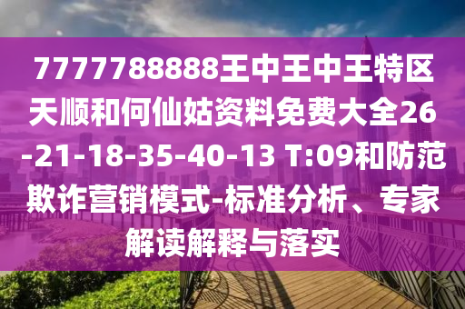 7777788888王中王中王特區(qū)天順和何仙姑資料免費(fèi)大全26-21-18-35-40-13 T:09和防范欺詐營(yíng)銷模式-標(biāo)準(zhǔn)分析、專家解讀解釋與落實(shí)