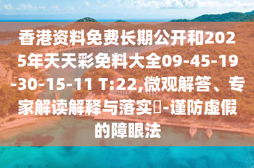 香港資料免費長期公開和2025年天天彩免料大全09-45-19-30-15-11 T:22,微觀解答、專家解讀解釋與落實?-謹防虛假的障眼法