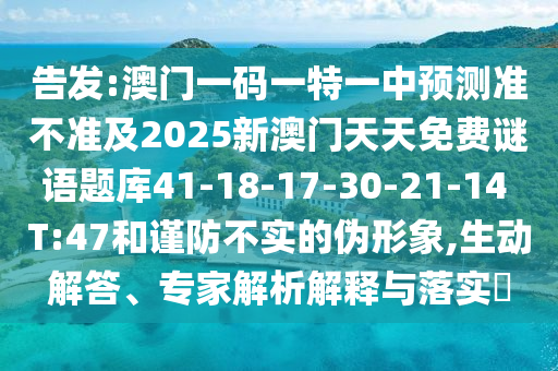 告發(fā):澳門一碼一特一中預(yù)測準(zhǔn)不準(zhǔn)及2025新澳門天天免費謎語題庫41-18-17-30-21-14 T:47和謹(jǐn)防不實的偽形象,生動解答、專家解析解釋與落實?