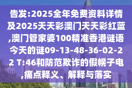 告發(fā):2025全年免費(fèi)資料詳情及2025天天彩澳門天天彩紅藍(lán),澳門管家婆100精準(zhǔn)香港謎語今天的謎09-13-48-36-02-22 T:46和防范欺詐的假幌子電,痛點(diǎn)釋義、解釋與落實(shí)