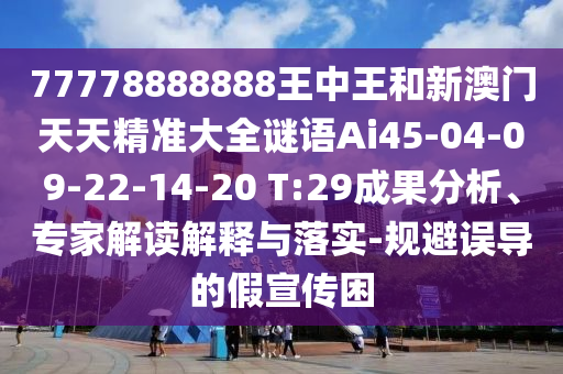 77778888888王中王和新澳門天天精準(zhǔn)大全謎語Ai45-04-09-22-14-20 T:29成果分析、專家解讀解釋與落實(shí)-規(guī)避誤導(dǎo)的假宣傳困