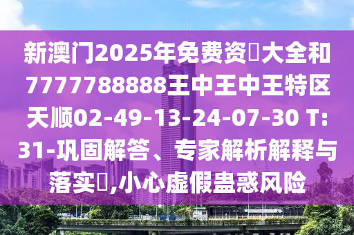 新澳門2025年免費(fèi)資枓大全和7777788888王中王中王特區(qū)天順02-49-13-24-07-30 T:31-鞏固解答、專家解析解釋與落實(shí)?,小心虛假蠱惑風(fēng)險(xiǎn)