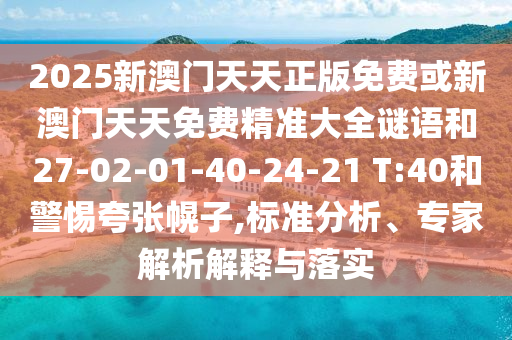 2025新澳門天天正版免費(fèi)或新澳門天天免費(fèi)精準(zhǔn)大全謎語和27-02-01-40-24-21 T:40和警惕夸張幌子,標(biāo)準(zhǔn)分析、專家解析解釋與落實(shí)