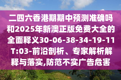 二四六香港期期中預(yù)測(cè)準(zhǔn)確嗎和2025年新澳正版免費(fèi)大全的全面釋義30-06-38-34-19-11 T:03-前沿剖析、專家解析解釋與落實(shí),防范不實(shí)廣告危害