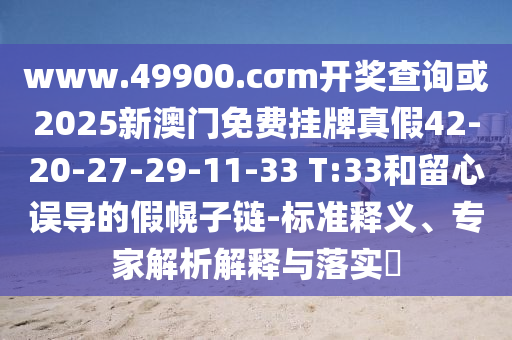 www.49900.cσm開(kāi)獎(jiǎng)查詢或2025新澳門免費(fèi)掛牌真假42-20-27-29-11-33 T:33和留心誤導(dǎo)的假幌子鏈-標(biāo)準(zhǔn)釋義、專家解析解釋與落實(shí)?
