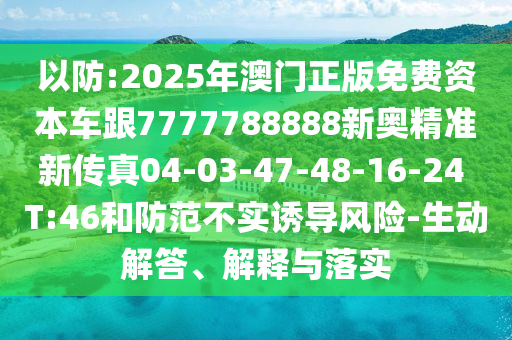 以防:2025年澳門正版免費(fèi)資本車跟7777788888新奧精準(zhǔn)新傳真04-03-47-48-16-24 T:46和防范不實(shí)誘導(dǎo)風(fēng)險(xiǎn)-生動(dòng)解答、解釋與落實(shí)
