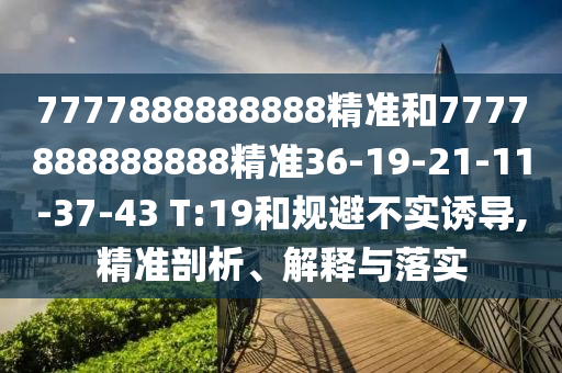 7777888888888精準(zhǔn)和7777888888888精準(zhǔn)36-19-21-11-37-43 T:19和規(guī)避不實(shí)誘導(dǎo),精準(zhǔn)剖析、解釋與落實(shí)