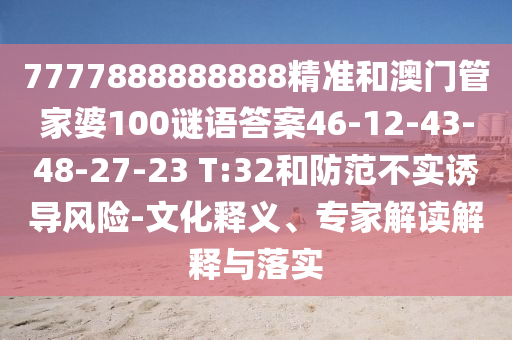 7777888888888精準(zhǔn)和澳門管家婆100謎語(yǔ)答案46-12-43-48-27-23 T:32和防范不實(shí)誘導(dǎo)風(fēng)險(xiǎn)-文化釋義、專家解讀解釋與落實(shí)
