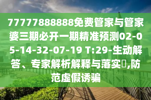 77777888888免費(fèi)管家與管家婆三期必開一期精準(zhǔn)預(yù)測02-05-14-32-07-19 T:29-生動(dòng)解答、專家解析解釋與落實(shí)?,防范虛假誘騙