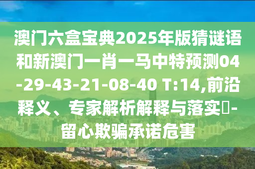 澳門(mén)六盒寶典2025年版猜謎語(yǔ)和新澳門(mén)一肖一馬中特預(yù)測(cè)04-29-43-21-08-40 T:14,前沿釋義、專家解析解釋與落實(shí)?-留心欺騙承諾危害
