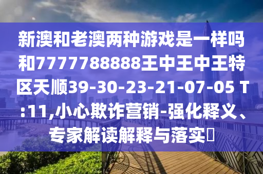 新澳和老澳兩種游戲是一樣嗎和7777788888王中王中王特區(qū)天順39-30-23-21-07-05 T:11,小心欺詐營銷-強化釋義、專家解讀解釋與落實?
