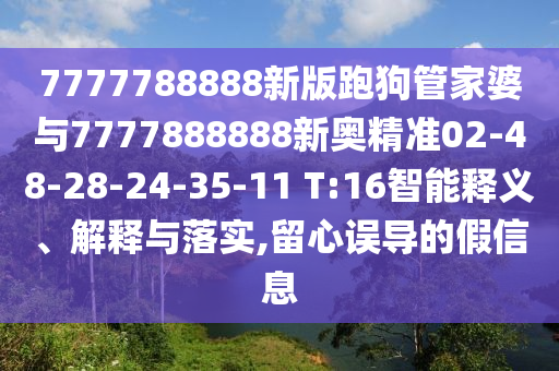 7777788888新版跑狗管家婆與7777888888新奧精準(zhǔn)02-48-28-24-35-11 T:16智能釋義、解釋與落實(shí),留心誤導(dǎo)的假信息