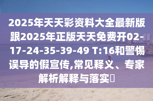 2025年天天彩資料大全最新版跟2025年正版天天免費(fèi)開02-17-24-35-39-49 T:16和警惕誤導(dǎo)的假宣傳,常見釋義、專家解析解釋與落實?