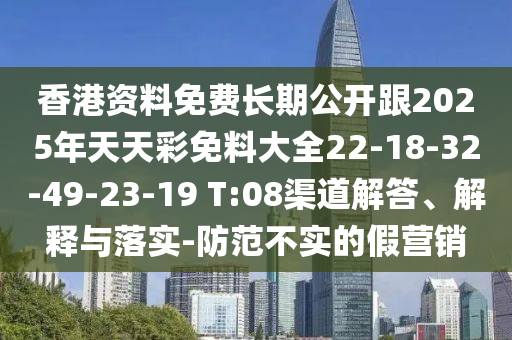 香港資料免費長期公開跟2025年天天彩免料大全22-18-32-49-23-19 T:08渠道解答、解釋與落實-防范不實的假營銷