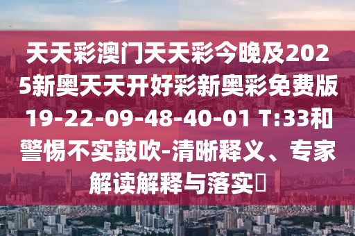 天天彩澳門天天彩今晚及2025新奧天天開好彩新奧彩免費版19-22-09-48-40-01 T:33和警惕不實鼓吹-清晰釋義、專家解讀解釋與落實?