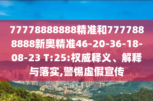 77778888888精準和7777888888新奧精準46-20-36-18-08-23 T:25:權威釋義、解釋與落實,警惕虛假宣傳