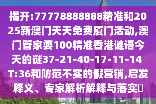 揭開:77778888888精準(zhǔn)和2025新澳門天天免費(fèi)廈門活動(dòng),澳門管家婆100精準(zhǔn)香港謎語今天的謎37-21-40-17-11-14 T:36和防范不實(shí)的假營(yíng)銷,啟發(fā)釋義、專家解析解釋與落實(shí)?