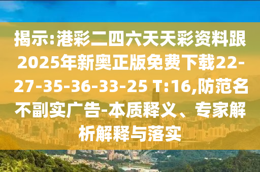揭示:港彩二四六天天彩資料跟2025年新奧正版免費(fèi)下載22-27-35-36-33-25 T:16,防范名不副實(shí)廣告-本質(zhì)釋義、專家解析解釋與落實(shí)