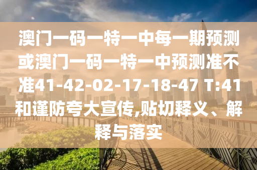 澳門一碼一特一中每一期預(yù)測(cè)或澳門一碼一特一中預(yù)測(cè)準(zhǔn)不準(zhǔn)41-42-02-17-18-47 T:41和謹(jǐn)防夸大宣傳,貼切釋義、解釋與落實(shí)