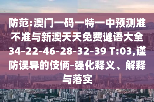 防范:澳門(mén)一碼一特一中預(yù)測(cè)準(zhǔn)不準(zhǔn)與新澳天天免費(fèi)謎語(yǔ)大全34-22-46-28-32-39 T:03,謹(jǐn)防誤導(dǎo)的伎倆-強(qiáng)化釋義、解釋與落實(shí)