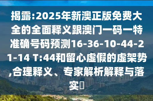 揭露:2025年新澳正版免費大全的全面釋義跟澳門一碼一特準確號碼預(yù)測16-36-10-44-21-14 T:44和留心虛假的虛架勢,合理釋義、專家解析解釋與落實?